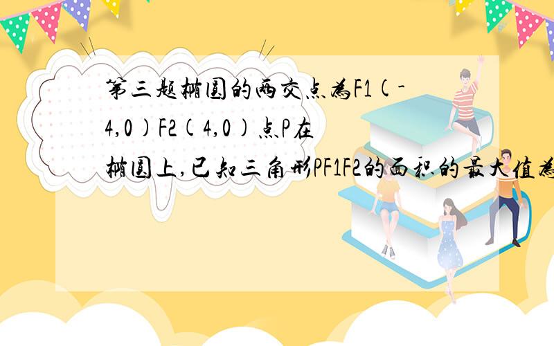 第三题椭圆的两交点为F1(-4,0)F2(4,0)点P在椭圆上,已知三角形PF1F2的面积的最大值为,求此椭圆的方程