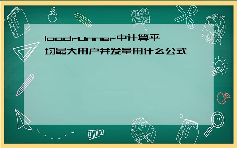 loadrunner中计算平均最大用户并发量用什么公式