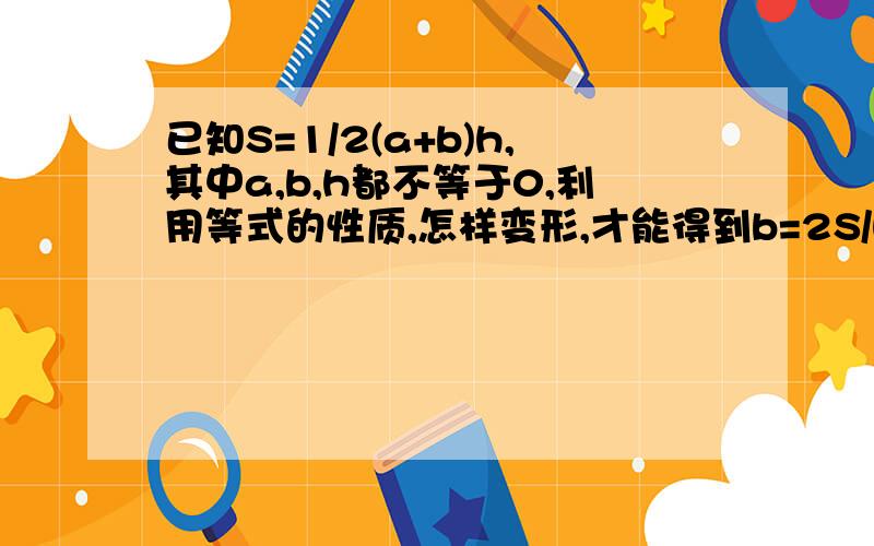 已知S=1/2(a+b)h,其中a,b,h都不等于0,利用等式的性质,怎样变形,才能得到b=2S/h-a?