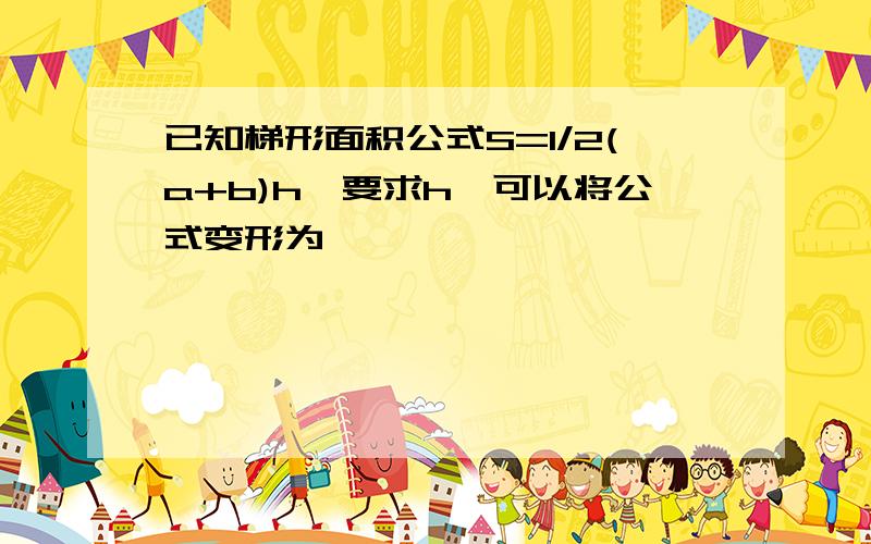 已知梯形面积公式S=1/2(a+b)h,要求h,可以将公式变形为