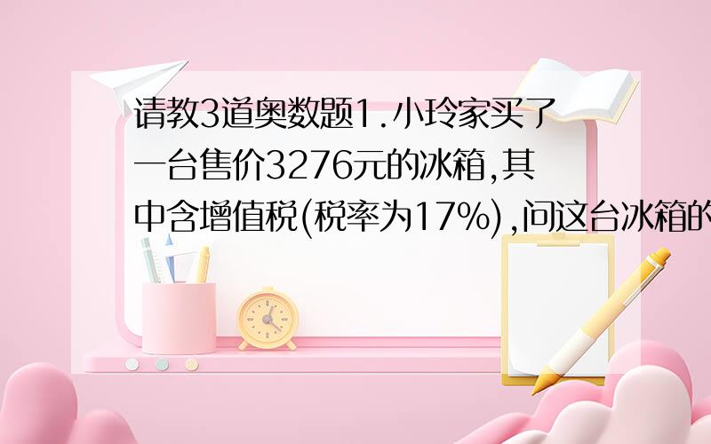 请教3道奥数题1.小玲家买了一台售价3276元的冰箱,其中含增值税(税率为17%),问这台冰箱的增值税是多少元?(附:我不明白增值税是什么东东啊?!)2.在股票交易中,每买进或卖出一种股票,都必须按