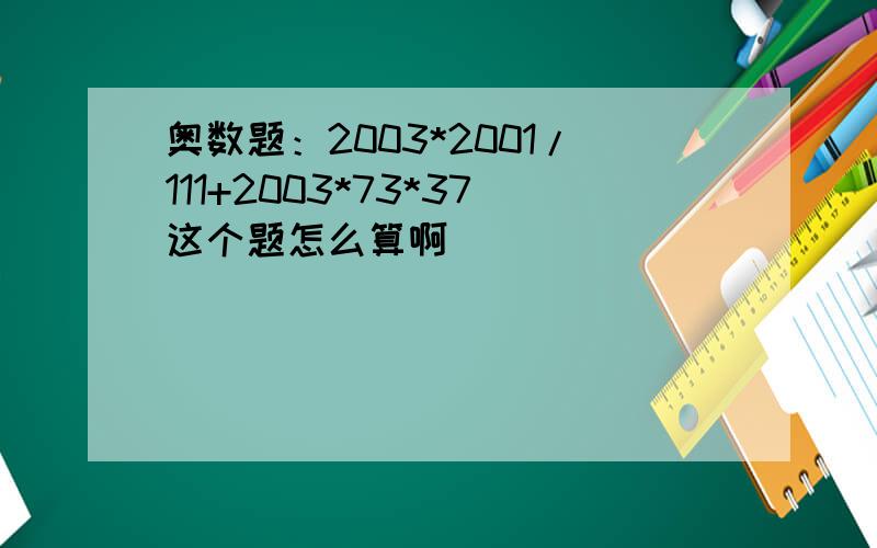 奥数题：2003*2001/111+2003*73*37这个题怎么算啊