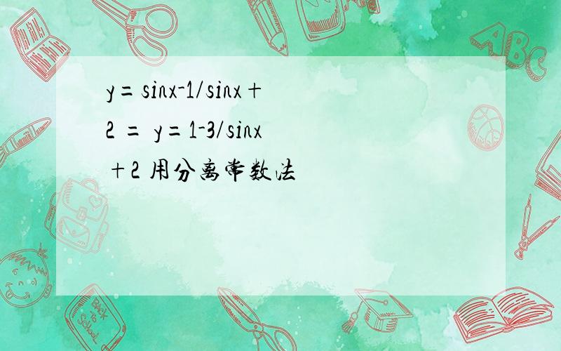 y=sinx-1/sinx+2 = y=1-3/sinx+2 用分离常数法