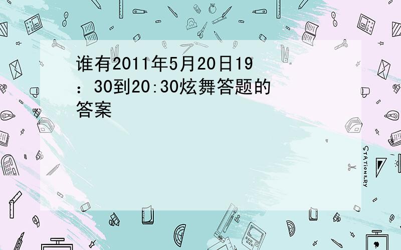 谁有2011年5月20日19：30到20:30炫舞答题的答案