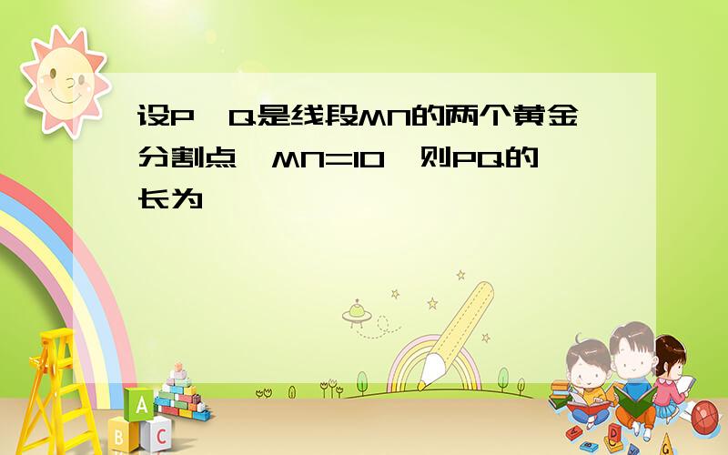 设P、Q是线段MN的两个黄金分割点,MN=10,则PQ的长为