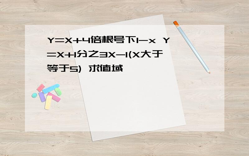 Y=X+4倍根号下1-x Y=X+1分之3X-1(X大于等于5) 求值域