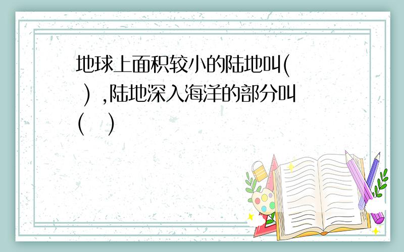 地球上面积较小的陆地叫(   ) ,陆地深入海洋的部分叫(   )