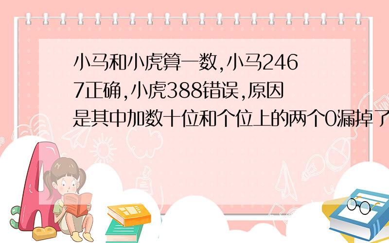 小马和小虎算一数,小马2467正确,小虎388错误,原因是其中加数十位和个位上的两个0漏掉了.加数各是多少?