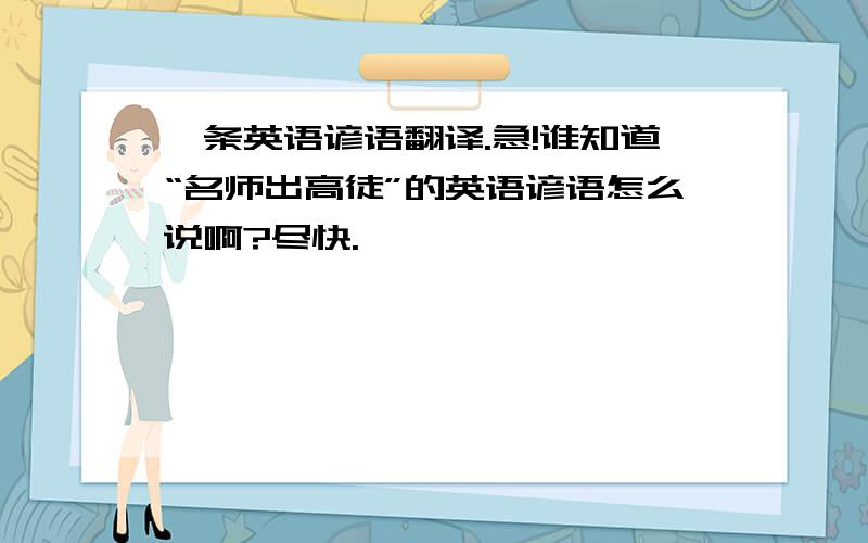 一条英语谚语翻译.急!谁知道“名师出高徒”的英语谚语怎么说啊?尽快.