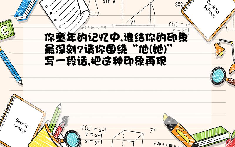 你童年的记忆中,谁给你的印象最深刻?请你围绕“他(她)”写一段话,把这种印象再现