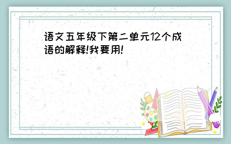 语文五年级下第二单元12个成语的解释!我要用!