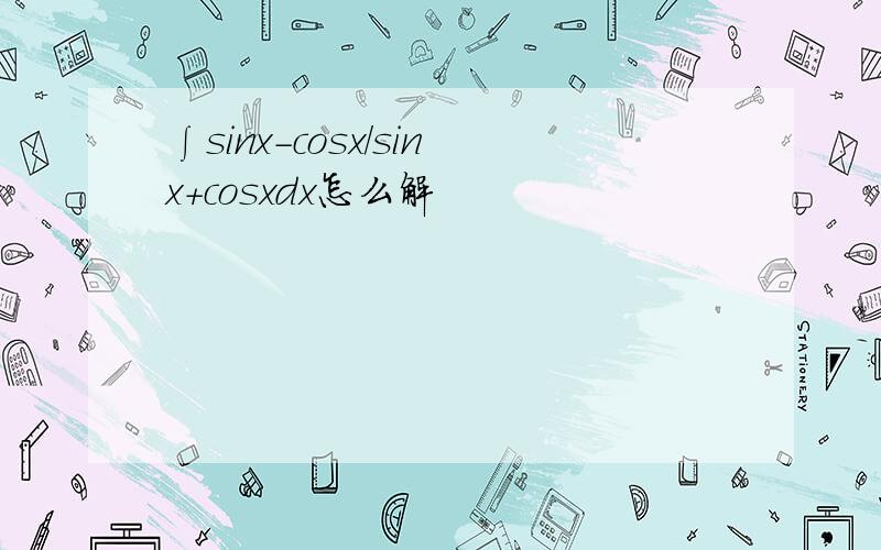 ∫sinx-cosx/sinx+cosxdx怎么解