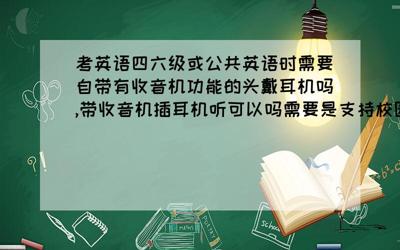 考英语四六级或公共英语时需要自带有收音机功能的头戴耳机吗,带收音机插耳机听可以吗需要是支持校园频率的76-88MHZ的是吗