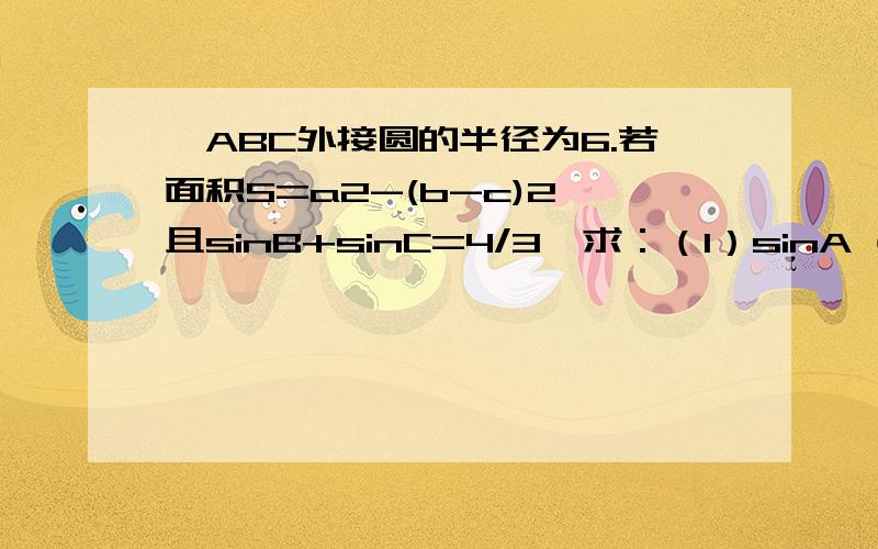 △ABC外接圆的半径为6.若面积S=a2-(b-c)2,且sinB+sinC=4/3,求：（1）sinA (2)△ABC面积的最大值