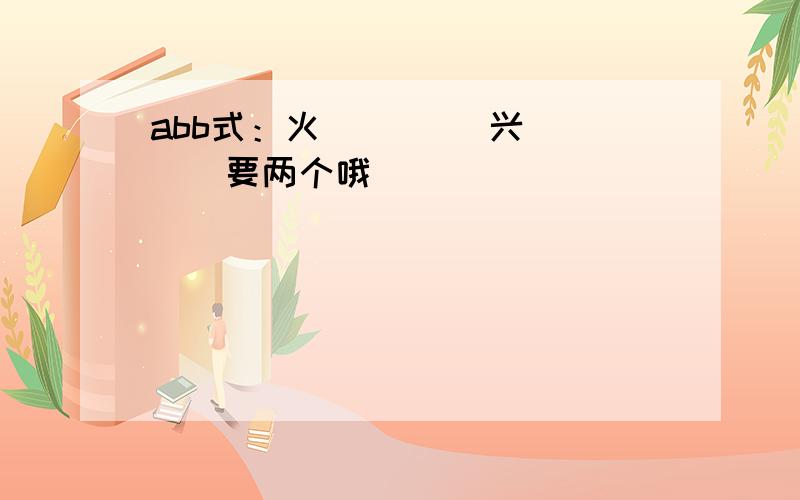 abb式：火（）（） 兴（）（）要两个哦