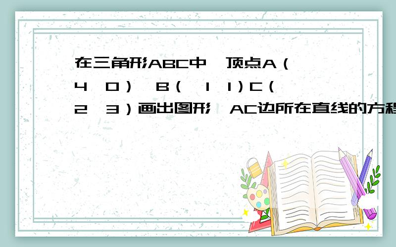 在三角形ABC中,顶点A（—4,0）,B（—1,1）C（2,3）画出图形,AC边所在直线的方程.AC边上的高所在直线的方程