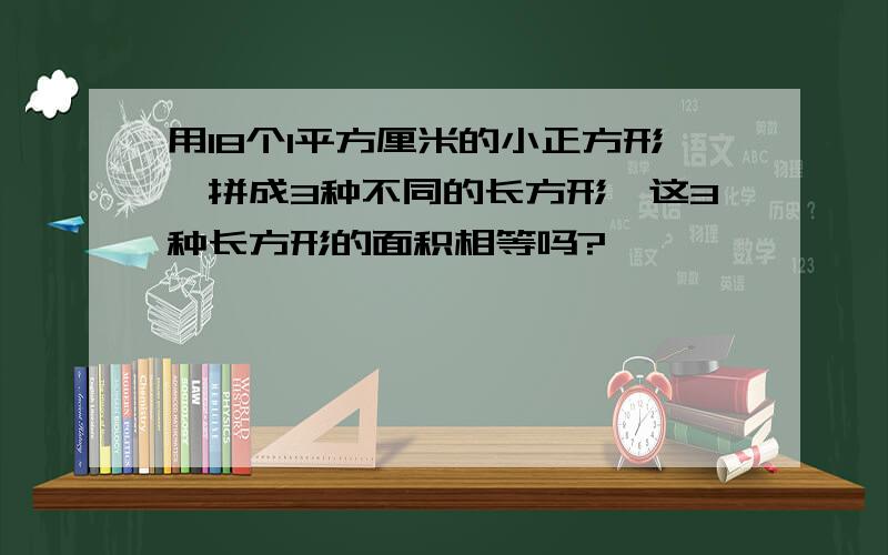 用18个1平方厘米的小正方形,拼成3种不同的长方形,这3种长方形的面积相等吗?