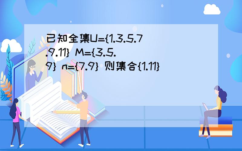 已知全集U={1.3.5.7.9.11} M={3.5.9} n={7.9} 则集合{1.11}