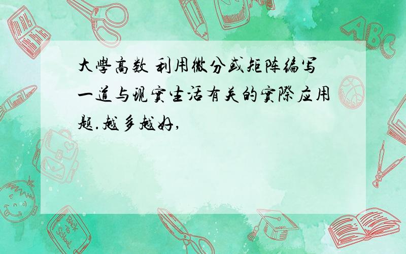 大学高数 利用微分或矩阵编写一道与现实生活有关的实际应用题.越多越好,