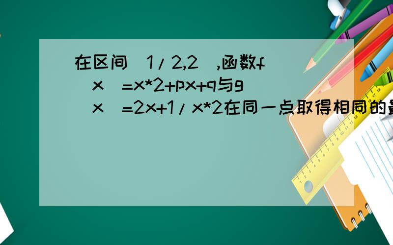 在区间[1/2,2],函数f(x)=x*2+px+q与g(x)=2x+1/x*2在同一点取得相同的最小值,那么f(x)在[1/2,2]上的最大值是?4,我想知道具体的原因.g(x)=2x+1/x*2=x+x+1/xx>=3(x*x*1/xx)^1/3=3 不懂.