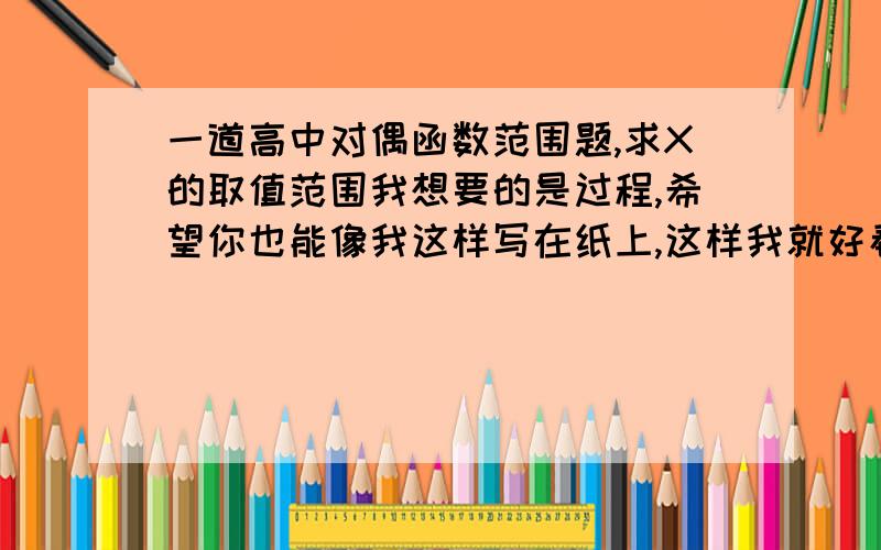 一道高中对偶函数范围题,求X的取值范围我想要的是过程,希望你也能像我这样写在纸上,这样我就好看些.