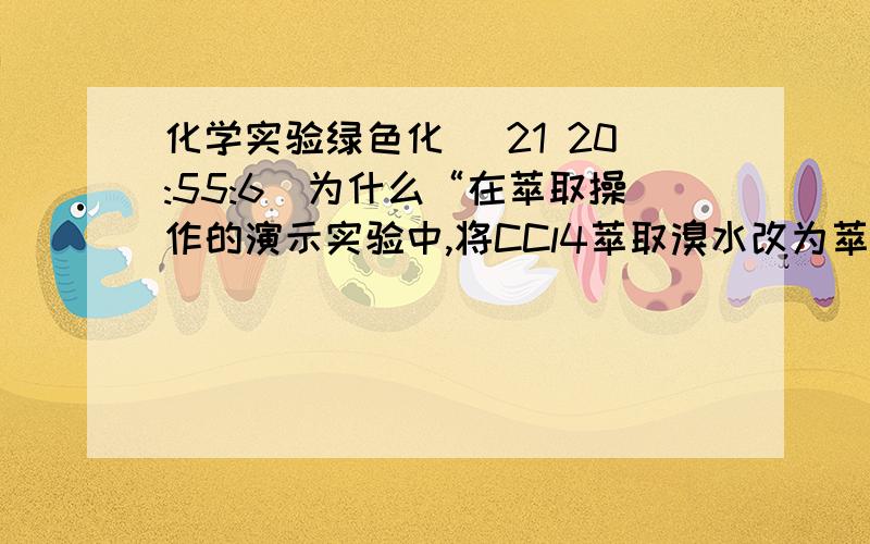 化学实验绿色化 (21 20:55:6)为什么“在萃取操作的演示实验中,将CCl4萃取溴水改为萃取氯水”是符合化学实验绿色化的?