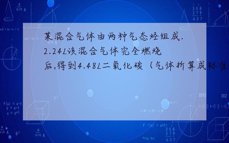 某混合气体由两种气态烃组成.2.24L该混合气体完全燃烧后,得到4.48L二氧化碳（气体折算成标准状况）和3.36L水.则这两种气体可能是（）A.CH4和C3H8 B.CH4和C3H4 C.C2H4和C3H4 D.C2H4和C2H6