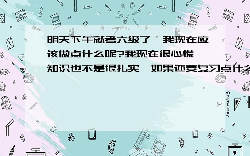 明天下午就考六级了,我现在应该做点什么呢?我现在很心慌,知识也不是很扎实,如果还要复习点什么的话,我要做点什么呢?