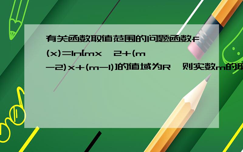 有关函数取值范围的问题函数f(x)=ln[mx^2+(m-2)x+(m-1)]的值域为R,则实数m的取值范围为?我知道mx^2+(m-2)x+(m-1)要大于0,也可以算出Δ,但是往后该再怎么确定呢?