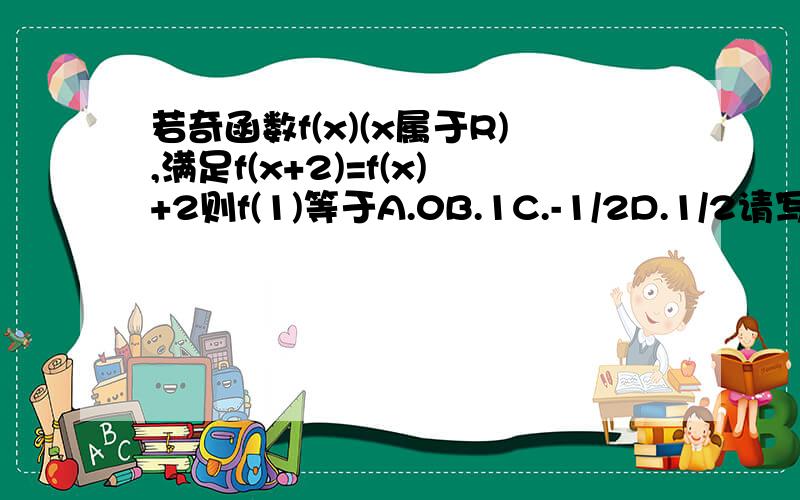 若奇函数f(x)(x属于R),满足f(x+2)=f(x)+2则f(1)等于A.0B.1C.-1/2D.1/2请写出正确的答案简略过程