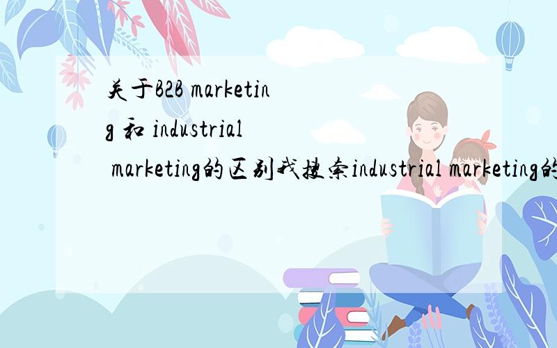 关于B2B marketing 和 industrial marketing的区别我搜索industrial marketing的时候wiki上说Broadly,marketing could be split into consumer marketing (B2C 