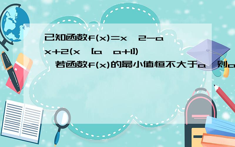 已知函数f(x)=x^2-ax+2(x∈[a,a+1]),若函数f(x)的最小值恒不大于a,则a的取值范围是A、a>=2 B、a>=2或a=1