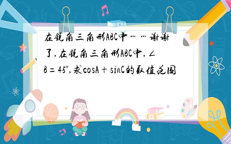 在锐角三角形ABC中……谢谢了,在锐角三角形ABC中,∠B=45°,求cosA+sinC的取值范围