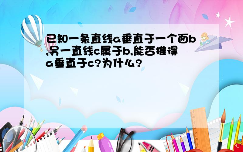 已知一条直线a垂直于一个面b,另一直线c属于b,能否推得a垂直于c?为什么?