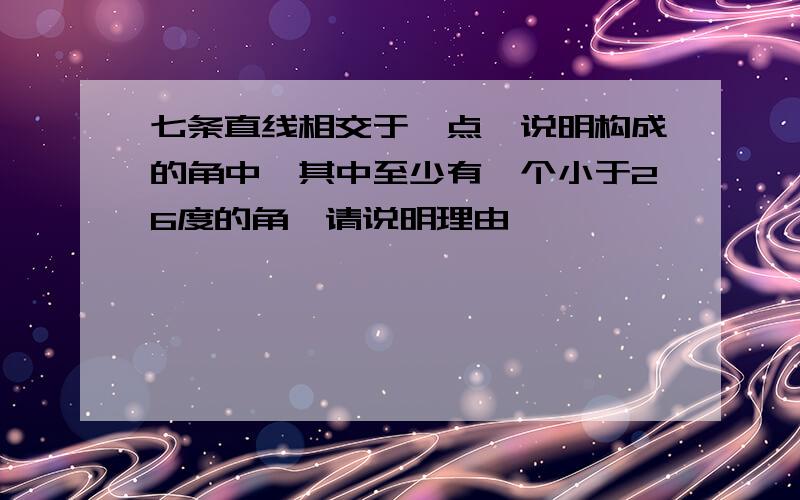 七条直线相交于一点,说明构成的角中,其中至少有一个小于26度的角,请说明理由