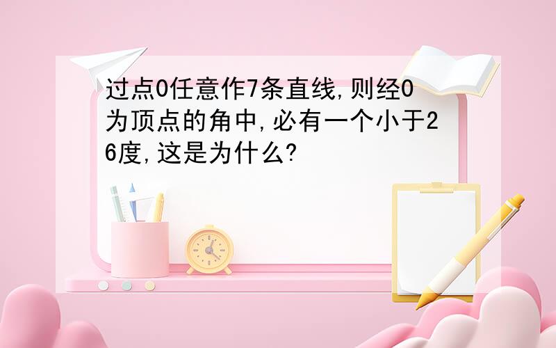 过点0任意作7条直线,则经0为顶点的角中,必有一个小于26度,这是为什么?