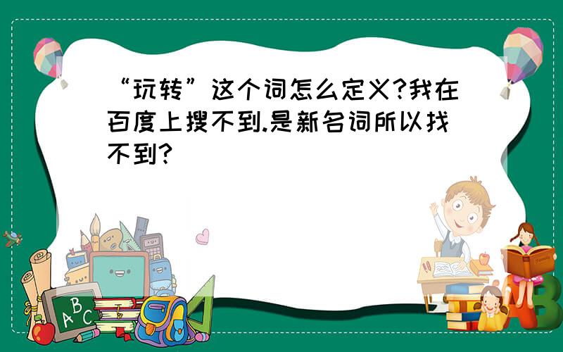 “玩转”这个词怎么定义?我在百度上搜不到.是新名词所以找不到?