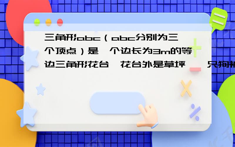 三角形abc（abc分别为三个顶点）是一个边长为3m的等边三角形花台,花台外是草坪,一只狗被拴在a点,绳长4m,这只狗能到达的草坪的面积是多少?