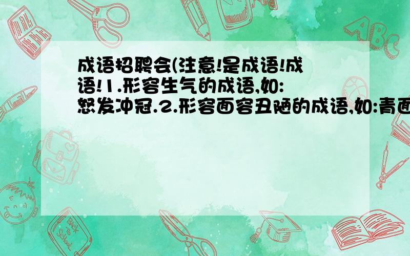 成语招聘会(注意!是成语!成语!1.形容生气的成语,如:怒发冲冠.2.形容面容丑陋的成语,如:青面獠牙.3.形容情况危急的成语,如:千钧一发.4.带有比喻的成语,如:骨瘦如柴.(请别抄袭百度里面的答案