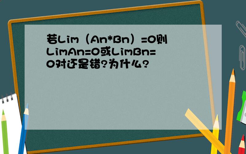 若Lim（An*Bn）=0则LimAn=0或LimBn=0对还是错?为什么?