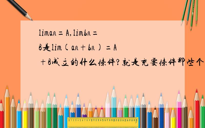 liman=A,limbn=B是lim(an+bn)=A+B成立的什么条件?就是充要条件那些个类型的答案能说理由吗,