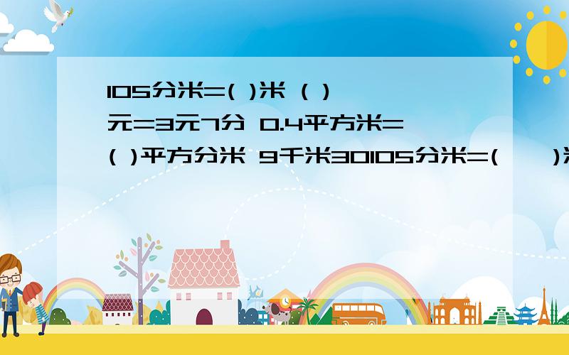 105分米=( )米 ( )元=3元7分 0.4平方米=( )平方分米 9千米30105分米=(    )米(   )元=3元7分0.4平方米=(    )平方分米9千米300米=(   )千米