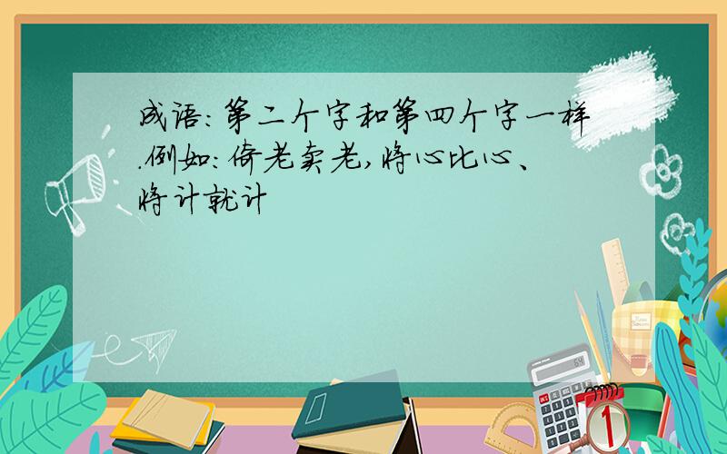 成语：第二个字和第四个字一样.例如：倚老卖老,将心比心、将计就计