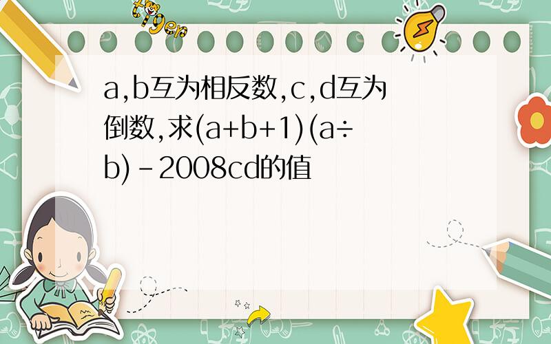 a,b互为相反数,c,d互为倒数,求(a+b+1)(a÷b)-2008cd的值