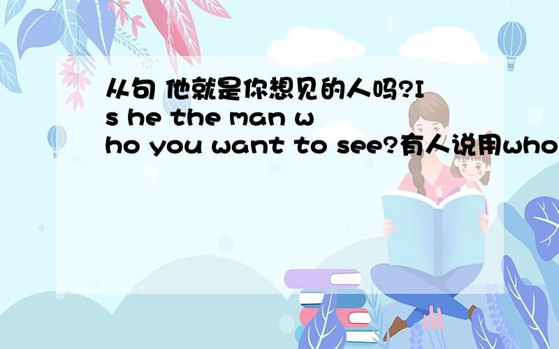 从句 他就是你想见的人吗?Is he the man who you want to see?有人说用who 不想 要that 请问是为什么 我不懂 who和 that 不都可以修饰人吗?