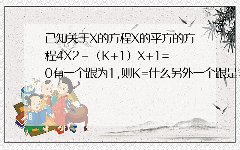 已知关于X的方程X的平方的方程4X2-（K+1）X+1=0有一个跟为1,则K=什么另外一个跟是多少?X是多少