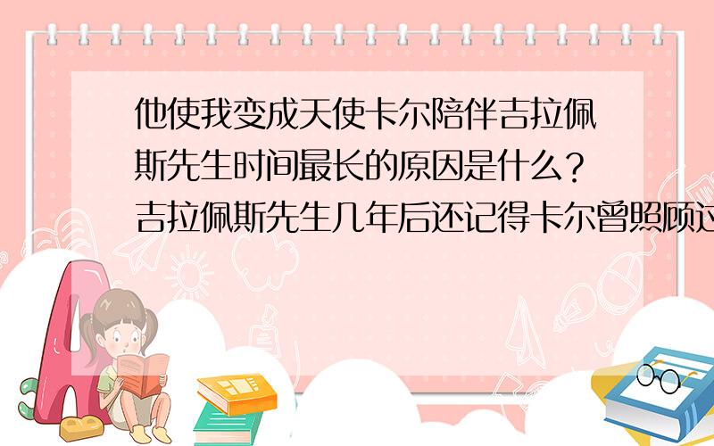 他使我变成天使卡尔陪伴吉拉佩斯先生时间最长的原因是什么？吉拉佩斯先生几年后还记得卡尔曾照顾过他，前文中有所铺垫，请你从原文中找出句子。卡尔在几年后看到吉拉佩斯先生时，