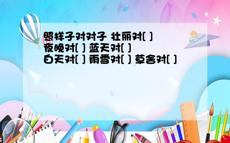 照样子对对子 壮丽对[ ] 夜晚对[ ] 蓝天对[ ] 白天对[ ] 雨雪对[ ] 草舍对[ ]