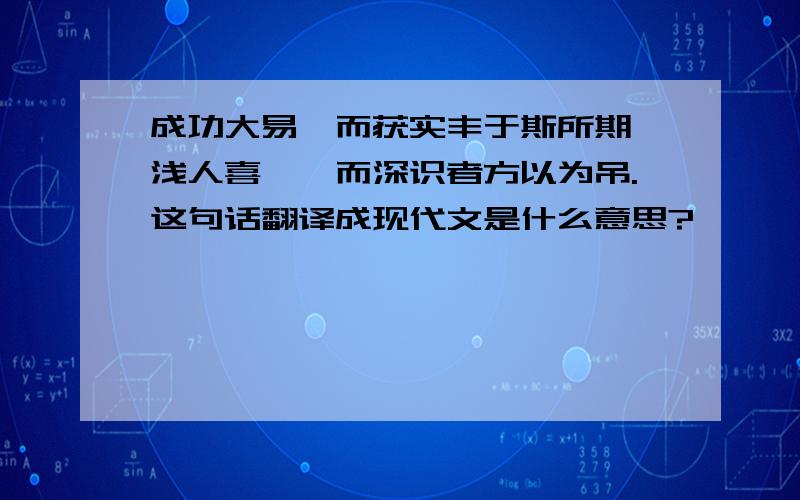 成功大易,而获实丰于斯所期,浅人喜焉,而深识者方以为吊.这句话翻译成现代文是什么意思?