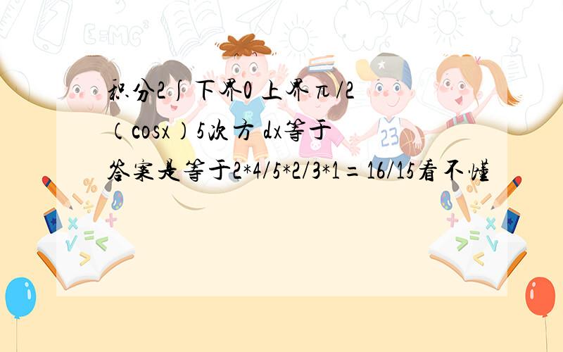 积分2∫下界0 上界π/2 （cosx）5次方 dx等于答案是等于2*4/5*2/3*1=16/15看不懂